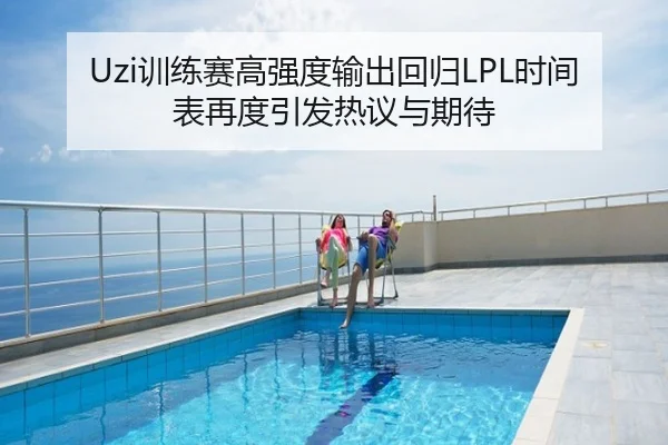 Uzi训练赛高强度输出回归LPL时间表再度引发热议与期待
