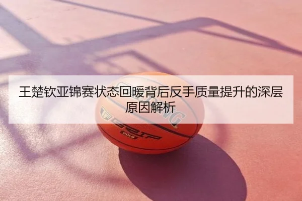 王楚钦亚锦赛状态回暖背后反手质量提升的深层原因解析