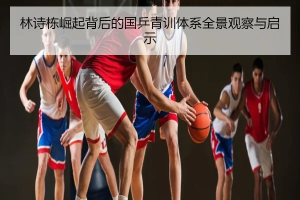 林诗栋崛起背后的国乒青训体系全景观察与启示